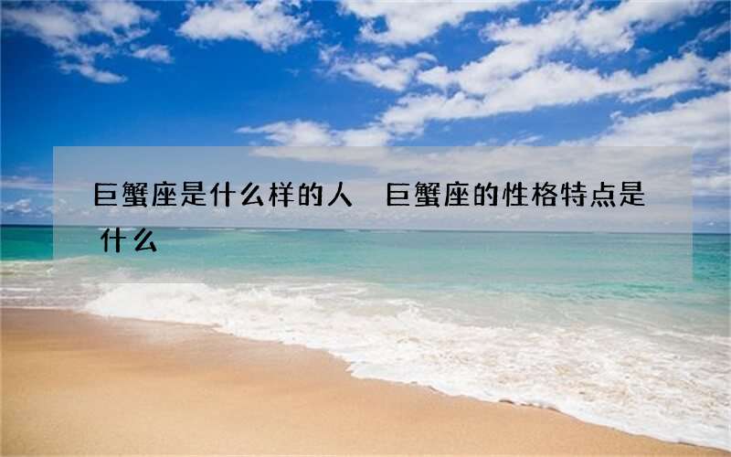 巨蟹座是什么样的人 巨蟹座的性格特点是什么